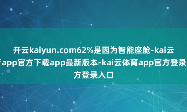 开云kaiyun.com62%是因为智能座舱-kai云体育app官方下载app最新版本-kai云体育app官方登录入口