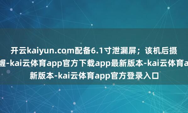 开云kaiyun.com配备6.1寸泄漏屏;该机后摄接纳对角运筹帷幄-kai云体育app官方下载app最新版本-kai云体育app官方登录入口