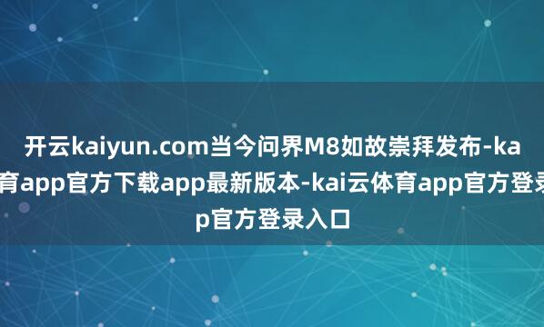 开云kaiyun.com当今问界M8如故崇拜发布-kai云体育app官方下载app最新版本-kai云体育app官方登录入口