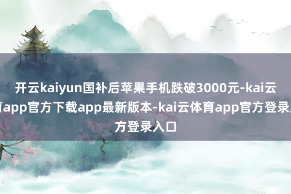 开云kaiyun国补后苹果手机跌破3000元-kai云体育app官方下载app最新版本-kai云体育app官方登录入口