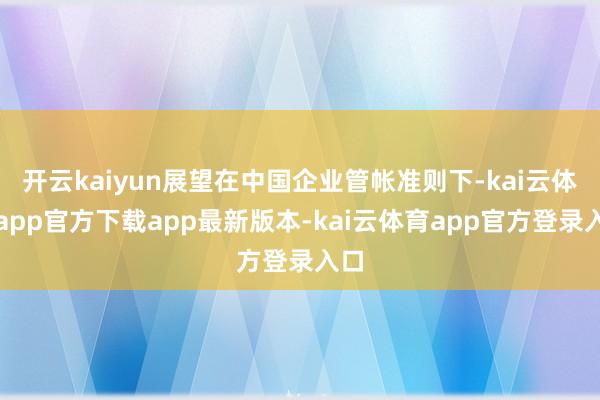 开云kaiyun展望在中国企业管帐准则下-kai云体育app官方下载app最新版本-kai云体育app官方登录入口