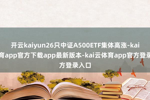 开云kaiyun26只中证A500ETF集体高涨-kai云体育app官方下载app最新版本-kai云体育app官方登录入口
