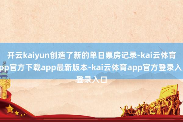 开云kaiyun创造了新的单日票房记录-kai云体育app官方下载app最新版本-kai云体育app官方登录入口