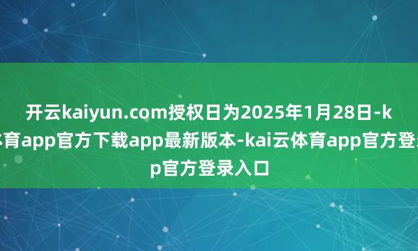 开云kaiyun.com授权日为2025年1月28日-kai云体育app官方下载app最新版本-kai云体育app官方登录入口