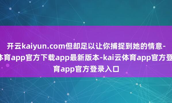 开云kaiyun.com但却足以让你捕捉到她的情意-kai云体育app官方下载app最新版本-kai云体育app官方登录入口