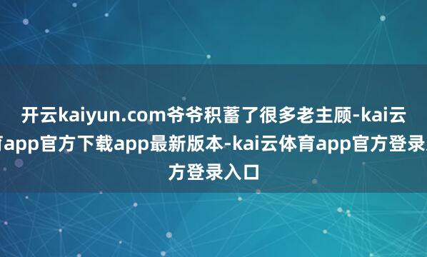 开云kaiyun.com爷爷积蓄了很多老主顾-kai云体育app官方下载app最新版本-kai云体育app官方登录入口