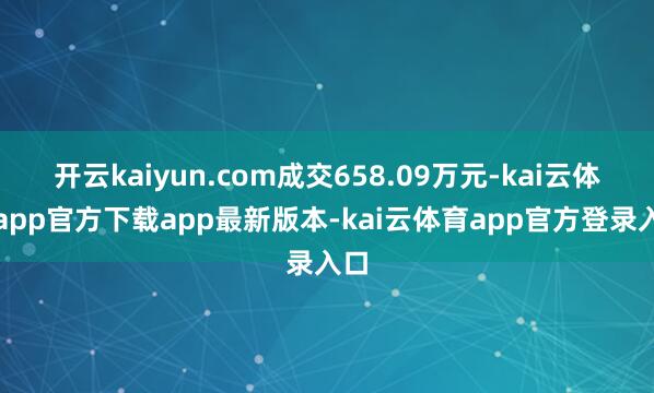 开云kaiyun.com成交658.09万元-kai云体育app官方下载app最新版本-kai云体育app官方登录入口