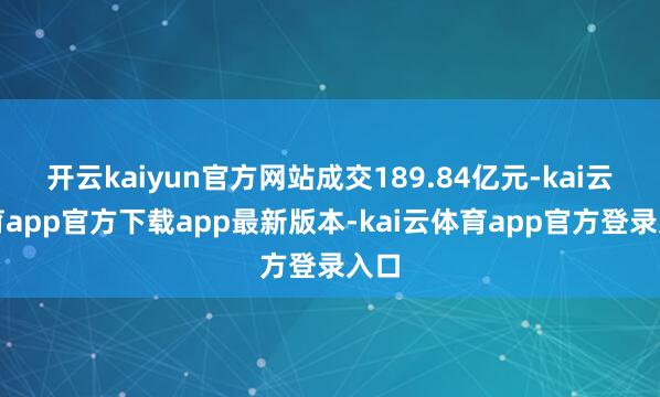 开云kaiyun官方网站成交189.84亿元-kai云体育app官方下载app最新版本-kai云体育app官方登录入口