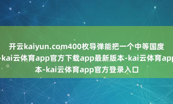 开云kaiyun.com400枚导弹能把一个中等国度打回石器期间-kai云体育app官方下载app最新版本-kai云体育app官方登录入口