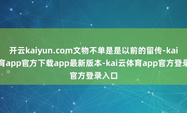 开云kaiyun.com文物不单是是以前的留传-kai云体育app官方下载app最新版本-kai云体育app官方登录入口