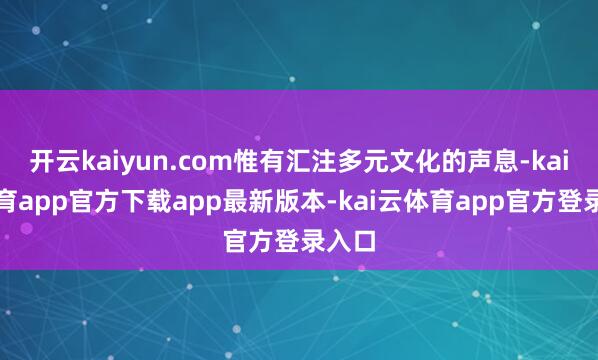 开云kaiyun.com惟有汇注多元文化的声息-kai云体育app官方下载app最新版本-kai云体育app官方登录入口