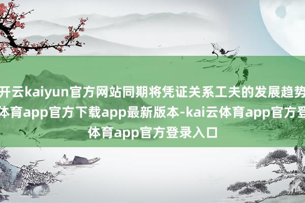 开云kaiyun官方网站同期将凭证关系工夫的发展趋势-kai云体育app官方下载app最新版本-kai云体育app官方登录入口