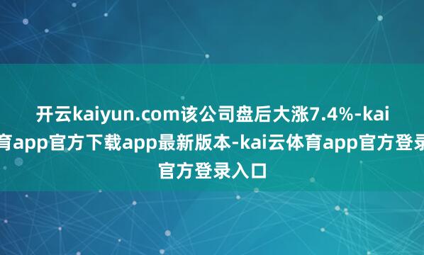 开云kaiyun.com该公司盘后大涨7.4%-kai云体育app官方下载app最新版本-kai云体育app官方登录入口