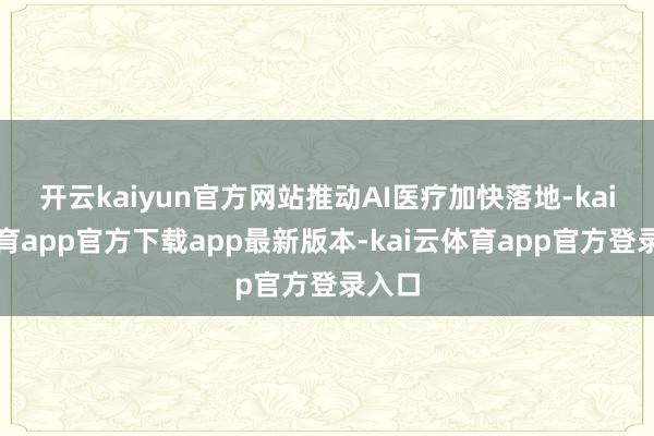 开云kaiyun官方网站推动AI医疗加快落地-kai云体育app官方下载app最新版本-kai云体育app官方登录入口