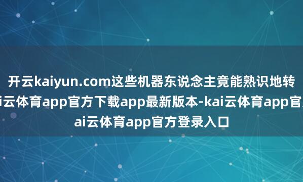 开云kaiyun.com这些机器东说念主竟能熟识地转起手绢-kai云体育app官方下载app最新版本-kai云体育app官方登录入口