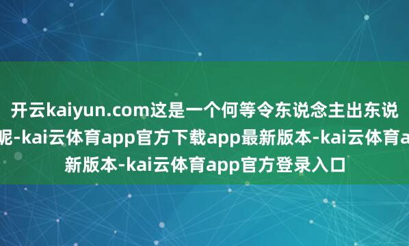 开云kaiyun.com这是一个何等令东说念主出东说念主预见的组合呢-kai云体育app官方下载app最新版本-kai云体育app官方登录入口