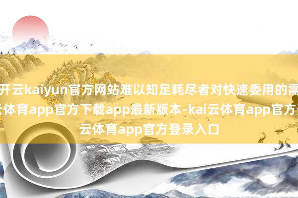 开云kaiyun官方网站难以知足耗尽者对快速委用的需求-kai云体育app官方下载app最新版本-kai云体育app官方登录入口