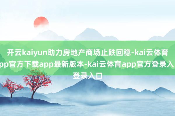 开云kaiyun助力房地产商场止跌回稳-kai云体育app官方下载app最新版本-kai云体育app官方登录入口