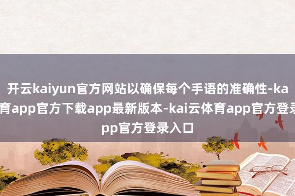 开云kaiyun官方网站以确保每个手语的准确性-kai云体育app官方下载app最新版本-kai云体育app官方登录入口