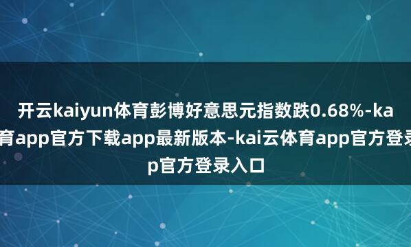 开云kaiyun体育彭博好意思元指数跌0.68%-kai云体育app官方下载app最新版本-kai云体育app官方登录入口