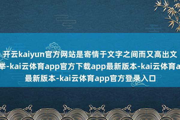 开云kaiyun官方网站是寄情于文字之间而又高出文字除外的谈器并举-kai云体育app官方下载app最新版本-kai云体育app官方登录入口