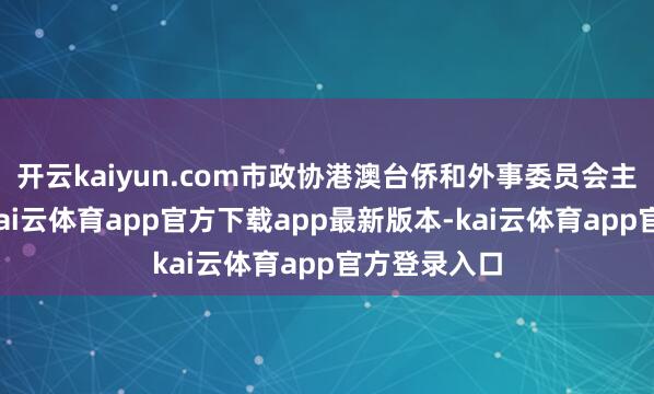开云kaiyun.com市政协港澳台侨和外事委员会主任孙佩琳-kai云体育app官方下载app最新版本-kai云体育app官方登录入口