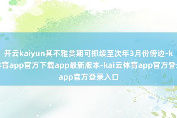 开云kaiyun其不雅赏期可抓续至次年3月份傍边-kai云体育app官方下载app最新版本-kai云体育app官方登录入口
