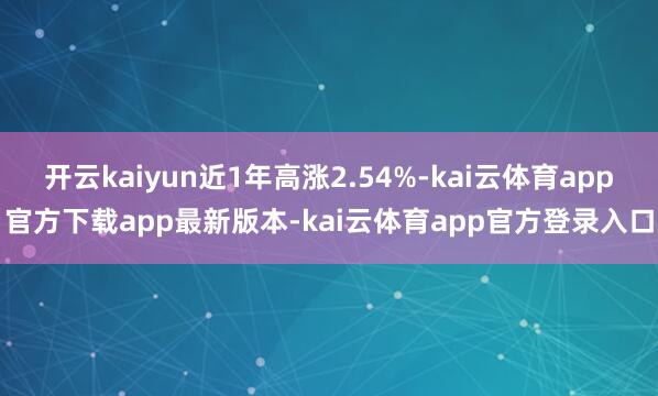 开云kaiyun近1年高涨2.54%-kai云体育app官方下载app最新版本-kai云体育app官方登录入口