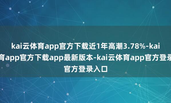 kai云体育app官方下载近1年高潮3.78%-kai云体育app官方下载app最新版本-kai云体育app官方登录入口