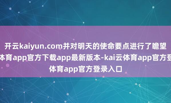 开云kaiyun.com并对明天的使命要点进行了瞻望-kai云体育app官方下载app最新版本-kai云体育app官方登录入口