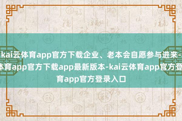 kai云体育app官方下载企业、老本会自愿参与进来-kai云体育app官方下载app最新版本-kai云体育app官方登录入口