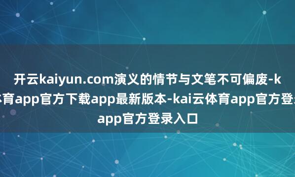 开云kaiyun.com演义的情节与文笔不可偏废-kai云体育app官方下载app最新版本-kai云体育app官方登录入口