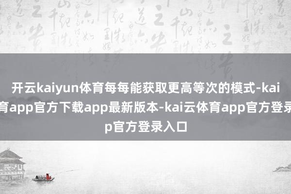 开云kaiyun体育每每能获取更高等次的模式-kai云体育app官方下载app最新版本-kai云体育app官方登录入口
