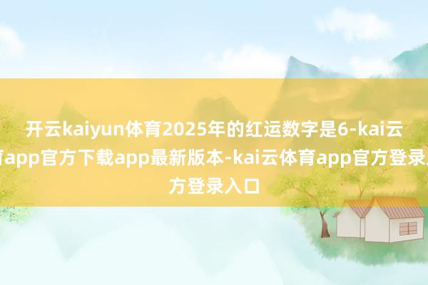 开云kaiyun体育2025年的红运数字是6-kai云体育app官方下载app最新版本-kai云体育app官方登录入口