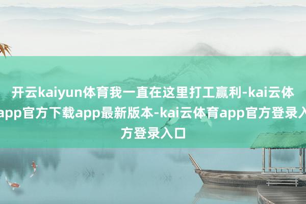 开云kaiyun体育我一直在这里打工赢利-kai云体育app官方下载app最新版本-kai云体育app官方登录入口