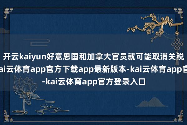 开云kaiyun好意思国和加拿大官员就可能取消关税举行会谈-kai云体育app官方下载app最新版本-kai云体育app官方登录入口