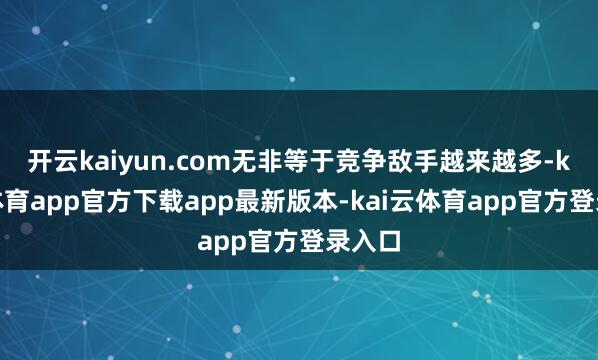 开云kaiyun.com无非等于竞争敌手越来越多-kai云体育app官方下载app最新版本-kai云体育app官方登录入口