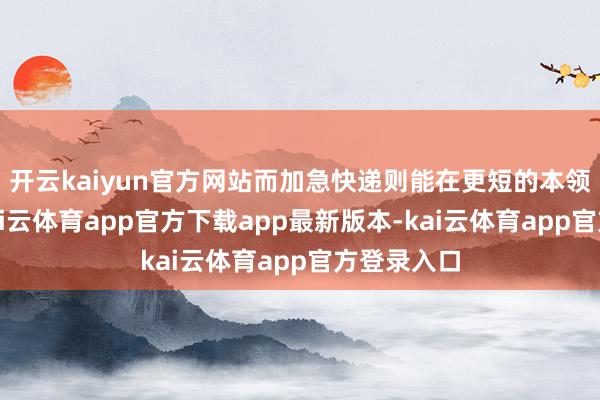 开云kaiyun官方网站而加急快递则能在更短的本领内投递-kai云体育app官方下载app最新版本-kai云体育app官方登录入口