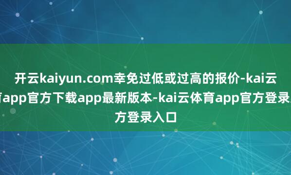 开云kaiyun.com幸免过低或过高的报价-kai云体育app官方下载app最新版本-kai云体育app官方登录入口