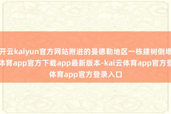 开云kaiyun官方网站附进的曼德勒地区一栋建树倒塌-kai云体育app官方下载app最新版本-kai云体育app官方登录入口