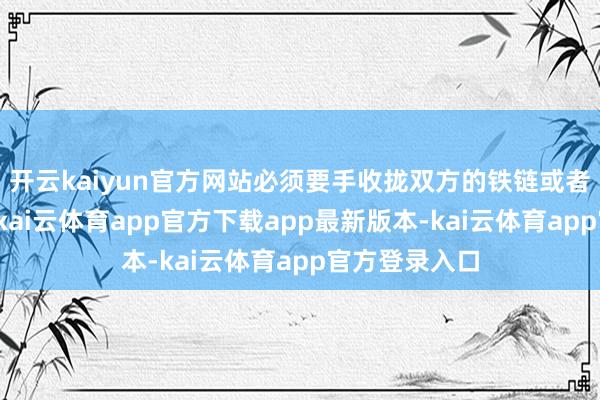 开云kaiyun官方网站必须要手收拢双方的铁链或者扶手的雕栏-kai云体育app官方下载app最新版本-kai云体育app官方登录入口