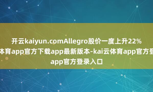 开云kaiyun.comAllegro股价一度上升22%-kai云体育app官方下载app最新版本-kai云体育app官方登录入口