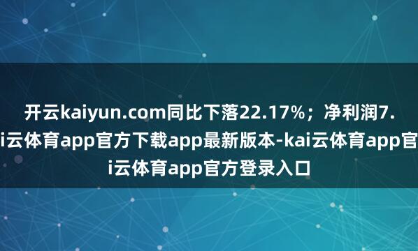 开云kaiyun.com同比下落22.17%；净利润7.12亿元-kai云体育app官方下载app最新版本-kai云体育app官方登录入口