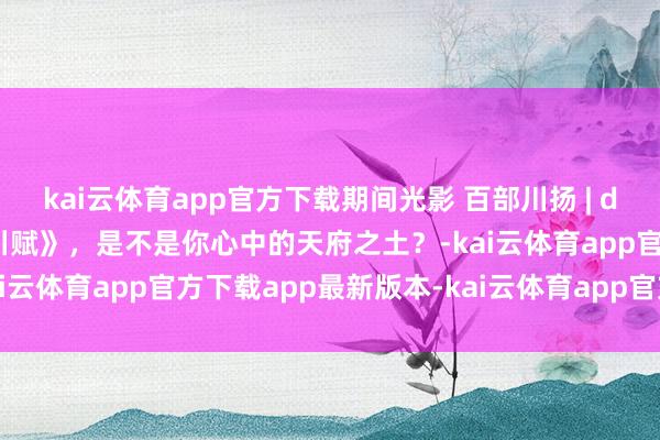 kai云体育app官方下载期间光影 百部川扬 | deepseek 生成的《四川赋》，是不是你心中的天府之土？-kai云体育app官方下载app最新版本-kai云体育app官方登录入口