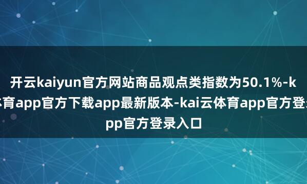 开云kaiyun官方网站商品观点类指数为50.1%-kai云体育app官方下载app最新版本-kai云体育app官方登录入口