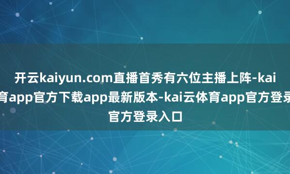 开云kaiyun.com直播首秀有六位主播上阵-kai云体育app官方下载app最新版本-kai云体育app官方登录入口