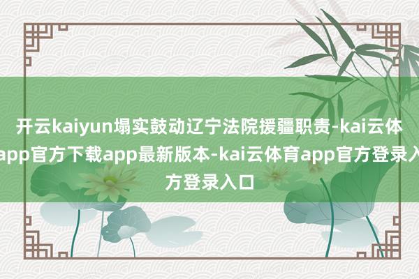 开云kaiyun塌实鼓动辽宁法院援疆职责-kai云体育app官方下载app最新版本-kai云体育app官方登录入口