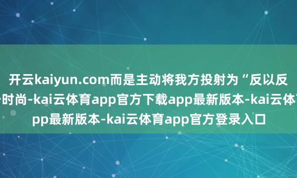 开云kaiyun.com而是主动将我方投射为“反以反好意思”的区域抗击时尚-kai云体育app官方下载app最新版本-kai云体育app官方登录入口
