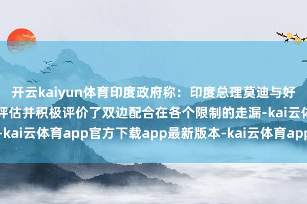 开云kaiyun体育印度政府称：印度总理莫迪与好意思国副总统万斯共同评估并积极评价了双边配合在各个限制的走漏-kai云体育app官方下载app最新版本-kai云体育app官方登录入口