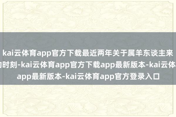 kai云体育app官方下载最近两年关于属羊东谈主来说是一个充满挑战的时刻-kai云体育app官方下载app最新版本-kai云体育app官方登录入口